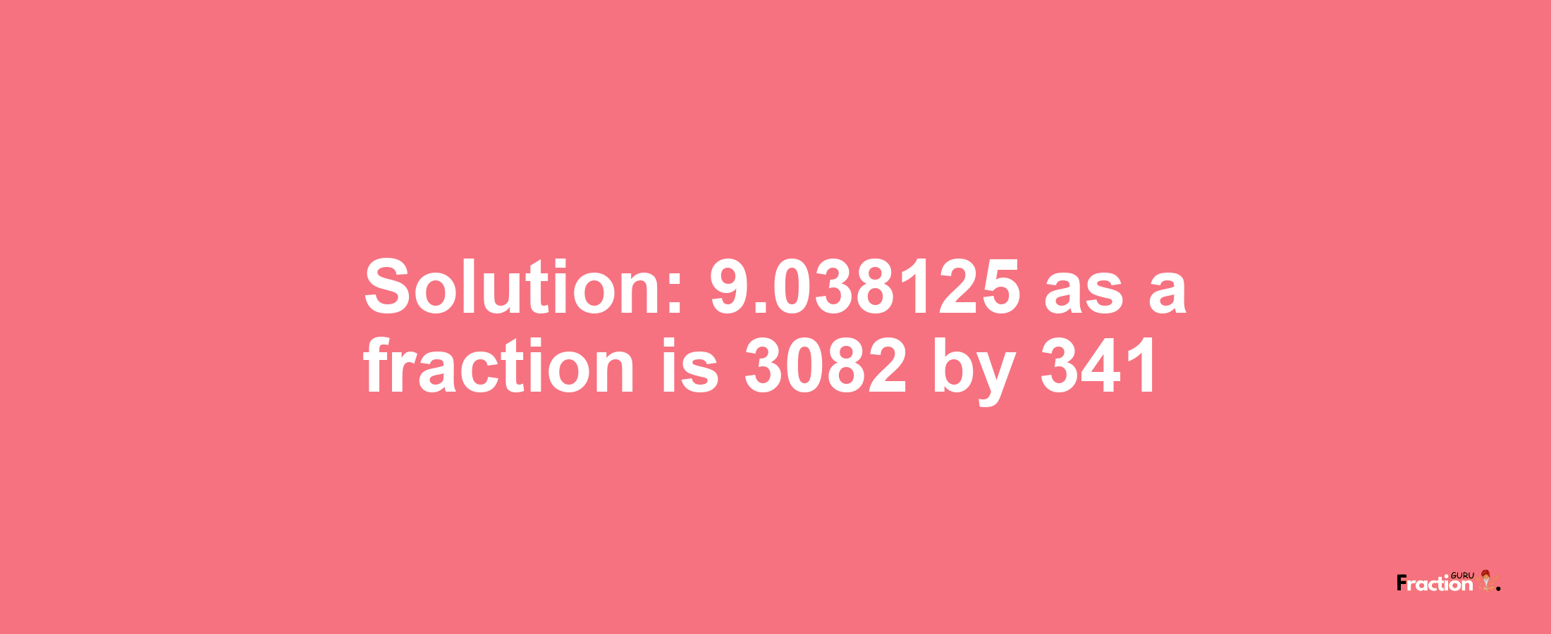 Solution:9.038125 as a fraction is 3082/341